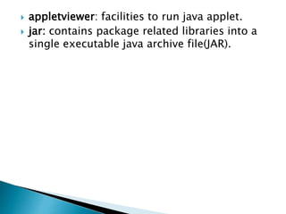  appletviewer: facilities to run java applet.
 jar: contains package related libraries into a
single executable java archive file(JAR).
 