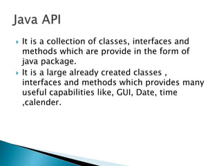  It is a collection of classes, interfaces and
methods which are provide in the form of
java package.
 It is a large already created classes ,
interfaces and methods which provides many
useful capabilities like, GUI, Date, time
,calender.
 
