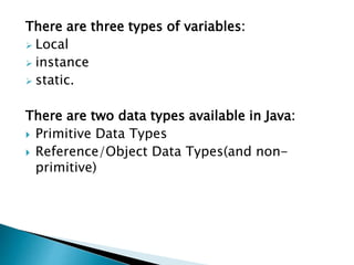 There are three types of variables:
 Local
 instance
 static.
There are two data types available in Java:
 Primitive Data Types
 Reference/Object Data Types(and non-
primitive)
 