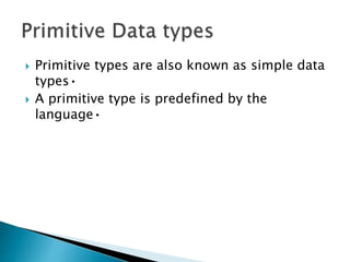  Primitive types are also known as simple data
types•
 A primitive type is predefined by the
language•
 