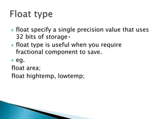  float specify a single precision value that uses
32 bits of storage•
 float type is useful when you require
fractional component to save.
 eg.
float area;
float hightemp, lowtemp;
 