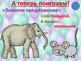 А теперь поиграем!
«Закончи предложение»
Слон большой,
А мышка…
маленькая.
 