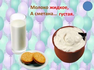 Молоко жидкое,
А сметана… густая.
 