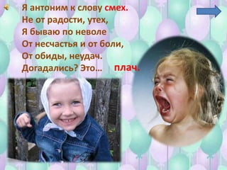Я антоним к слову смех.
Не от радости, утех,
Я бываю по неволе
От несчастья и от боли,
От обиды, неудач.
Догадались? Это… плач.
 
