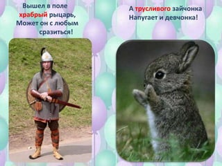Вышел в поле
храбрый рыцарь,
Может он с любым
сразиться!
А трусливого зайчонка
Напугает и девчонка!
 