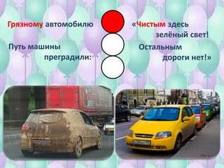 Грязному автомобилю
Путь машины
преградили:
«Чистым здесь
зелёный свет!
Остальным
дороги нет!»
 