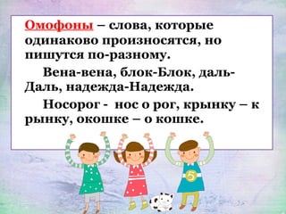 Омофоны – слова, которые
одинаково произносятся, но
пишутся по-разному.
Вена-вена, блок-Блок, даль-
Даль, надежда-Надежда.
Носорог - нос о рог, крынку – к
рынку, окошке – о кошке.
 