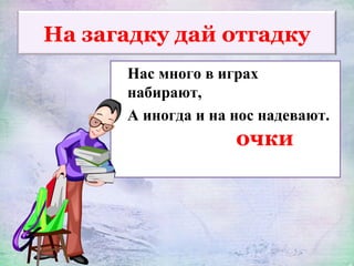На загадку дай отгадку
Нас много в играх
набирают,
А иногда и на нос надевают.
очки
 