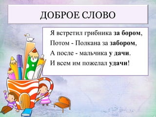 ДОБРОЕ СЛОВО
Я встретил грибника за бором,
Потом - Полкана за забором,
А после - мальчика у дачи.
И всем им пожелал удачи!
 