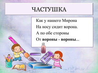 ЧАСТУШКА
Как у нашего Мирона
На носу сидит ворона.
А по обе стороны
От вороны - вороны...
 