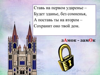 Ставь на первом ударенье –
Будет зданье, без сомненья,
А поставь ты на втором –
Сохранит оно твой дом.
зАмок - замОк
 