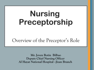 Nursing
Preceptorship
Overview of the Preceptor’s Role
Mr. Joven Botin Bilbao
Deputy Chief Nursing Officer
Al Hayat National Hospital –Jizan Branch
 