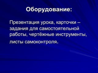 Оборудование:
Презентация урока, карточки –
задания для самостоятельной
работы, чертёжные инструменты,
листы самоконтроля.
 