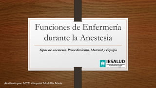 Funciones de Enfermería
durante la Anestesia
Tipos de anestesia, Procedimiento, Material y Equipo
Realizada por: MCE. Ezequiel Medellin Marin
 
