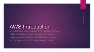 AWS Introduction
AWS CERTIFIED SOLUTION ARCHITECT ASSOCIATE EXAM
HTTPS://WWW.FACEBOOK.COM/SAMTHECLOUDGUY/
HTTPS://WWW.SLIDESHARE.NET/SAMTHECLOUDGUY/
HTTPS://WWW.YOUTUBE.COM/C/SAMTHECLOUDGUY
1
 