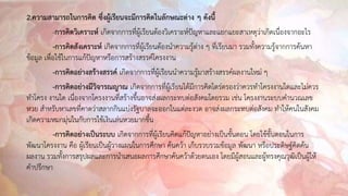 2.ความสามารถในการคิด ซึ่งผู้เรียนจะมีการคิดในลักษณะต่าง ๆ ดังนี้
-การคิดวิเคราะห์ เกิดจากการที่ผู้เรียนต้องวิเคราะห์ปัญหาและแยกแยะสาเหตุว่าเกิดเนื่องจากอะไร
-การคิดสังเคราะห์ เกิดจากการที่ผู้เรียนต้องนาความรู้ต่าง ๆ ที่เรียนมา รวมทั้งความรู้จากการค้นหา
ข้อมูล เพื่อใช้ในการแก้ปัญหาหรือการสร้างสรรค์โครงงาน
-การคิดอย่างสร้างสรรค์ เกิดจากการที่ผู้เรียนนาความรู้มาสร้างสรรค์ผลงานใหม่ ๆ
-การคิดอย่างมีวิจารณญาณ เกิดจากการที่ผู้เรียนได้มีการคิดไตร่ตรองว่าควรทาโครงงานใดและไม่ควร
ทาโครง งานใด เนื่องจากโครงงานที่สร้างขึ้นอาจส่งผลกระทบต่อสังคมโดยรวม เช่น โครงงานระบบคานวณเลข
หวย สาหรับหาเลขที่คาดว่าสลากกินแบ่งรัฐบาลจะออกในแต่ละงวด อาจส่งผลกระทบต่อสังคม ทาให้คนในสังคม
เกิดความหมกมุ่นในกับการใช้เงินเล่นหวยมากขึ้น
-การคิดอย่างเป็นระบบ เกิดจากการที่ผู้เรียนคิดแก้ปัญหาอย่างเป็นขั้นตอน โดยใช้ขั้นตอนในการ
พัฒนาโครงงาน คือ ผู้เรียนเป็นผู้วางแผนในการศึกษา ค้นคว้า เก็บรวบรวมข้อมูล พัฒนา หรือประดิษฐ์คิดค้น
ผลงาน รวมทั้งการสรุปผลและการนาเสนอผลการศึกษาค้นคว้าด้วยตนเอง โดยมีผู้สอนและผู้ทรงคุณวุฒิเป็นผู้ให้
คาปรึกษา
 