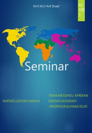 Seminar
TEMA:MESDHEU AFRIKAN
NXËNËS:LEDOIN HAXHA LENDA:GJEOGRAFI
PROFESOR:ELHAMI ISUFI
SH.F.M.U”Arif Shala” KL
VIII
1
 