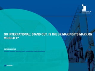 GO INTERNATIONAL: STAND OUT. IS THE UK MAKING ITS MARK ON
MOBILITY?
CATRIONA HANKS
Outward Student Mobility Lead, Universities UK International
@UUKIntl
 