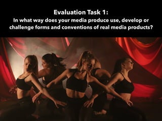 Evaluation Task 1:
In what way does your media produce use, develop or
challenge forms and conventions of real media products?
 