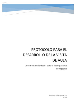 PROTOCOLO PARA EL
DESARROLLO DE LA VISITA
DE AULA
Documento orientador para el Acompañante
Pedagógico
Ministerio de Educación
DIFODS
 