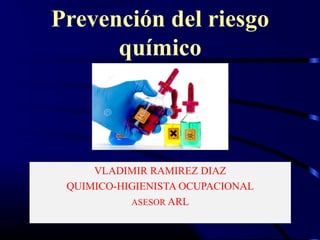 Prevención del riesgo
químico
VLADIMIR RAMIREZ DIAZ
QUIMICO-HIGIENISTA OCUPACIONAL
ASESOR ARL
 