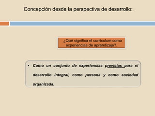 Concepción desde la perspectiva de desarrollo:
¿Qué significa el currículum como
experiencias de aprendizaje?.
• Como un conjunto de experiencias previstas para el
desarrollo integral, como persona y como sociedad
organizada.
 
