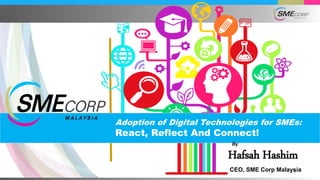 1
Adoption of Digital Technologies for SMEs:
React, Reflect And Connect!
By
Hafsah Hashim
CEO, SME Corp Malaysia
 