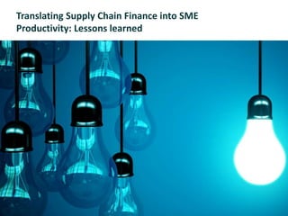 Translating Supply Chain Finance into SME
Productivity: Lessons learned
 