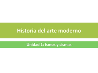 Historia del arte moderno
Unidad 1: Ismos y sismas
 
