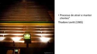 • Processo de atrair e manter
clientes”
Thodore Levitt (1985)
 
