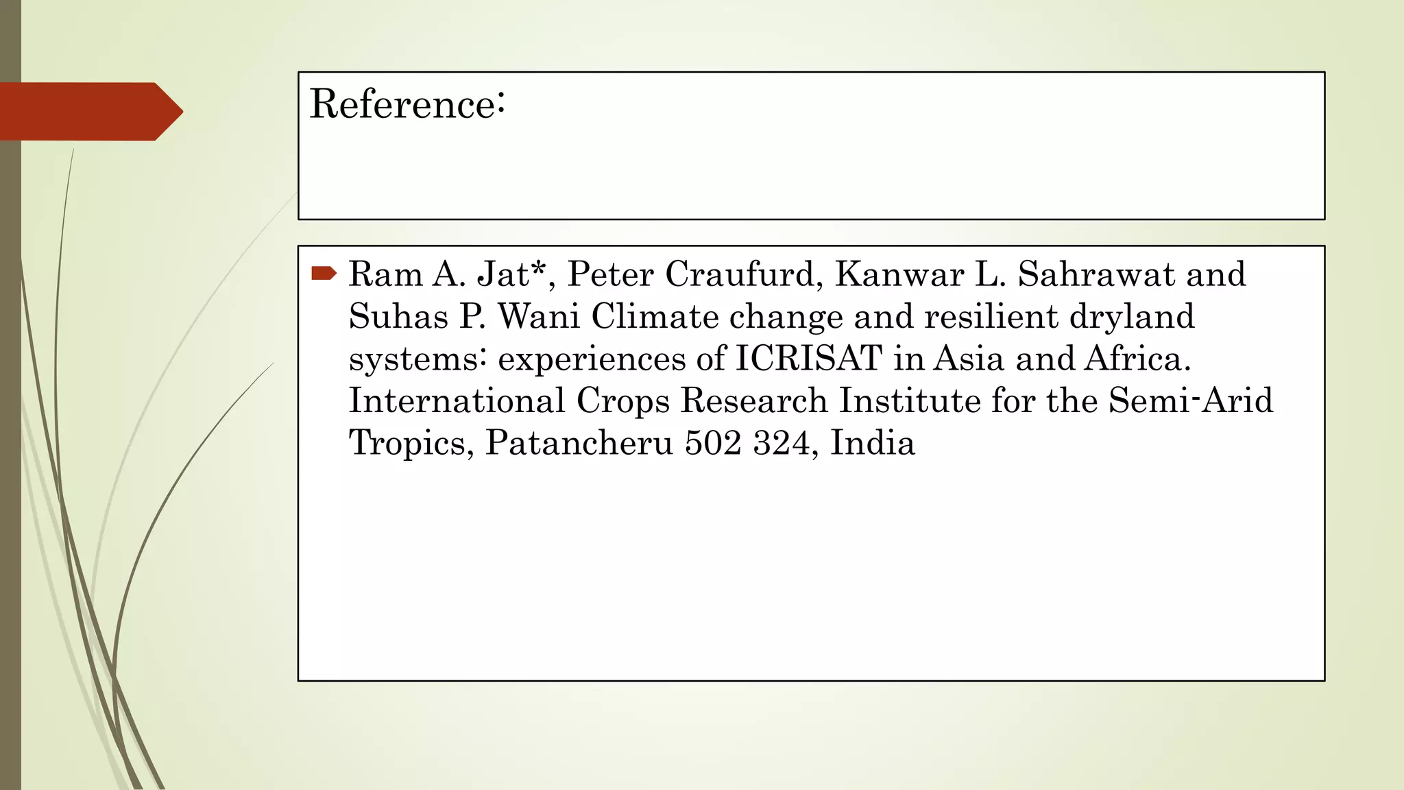 Reference:
 Ram A. Jat*, Peter Craufurd, Kanwar L. Sahrawat and
Suhas P. Wani Climate change and resilient dryland
systems: experiences of ICRISAT in Asia and Africa.
International Crops Research Institute for the Semi-Arid
Tropics, Patancheru 502 324, India
 