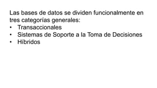 Las bases de datos se dividen funcionalmente en
tres categorías generales:
• Transaccionales
• Sistemas de Soporte a la Toma de Decisiones
• Híbridos
 