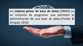 Un sistema gestor de base de datos (DBMS) es
un conjunto de programas que permiten la
administración de una base de datos.(Foster &
Shripad, 2016)
 