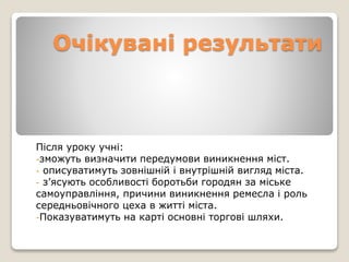 Очікувані результати
Після уроку учні:
-зможуть визначити передумови виникнення міст.
- описуватимуть зовнішній і внутрішн...
