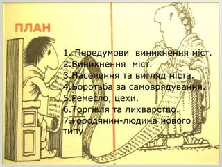 ПЛАН
1. Передумови виникнення міст.
2.Виникнення міст.
3.Населення та вигляд міста.
4.Боротьба за самоврядування.
5.Ремесл...