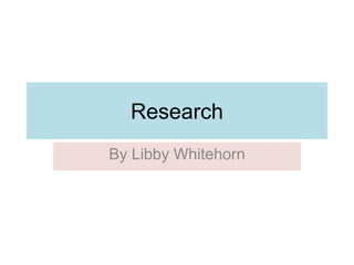 Research
By Libby Whitehorn
 