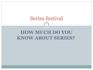 HOW MUCH DO YOU
KNOW ABOUT SERIES?
Series festival
 