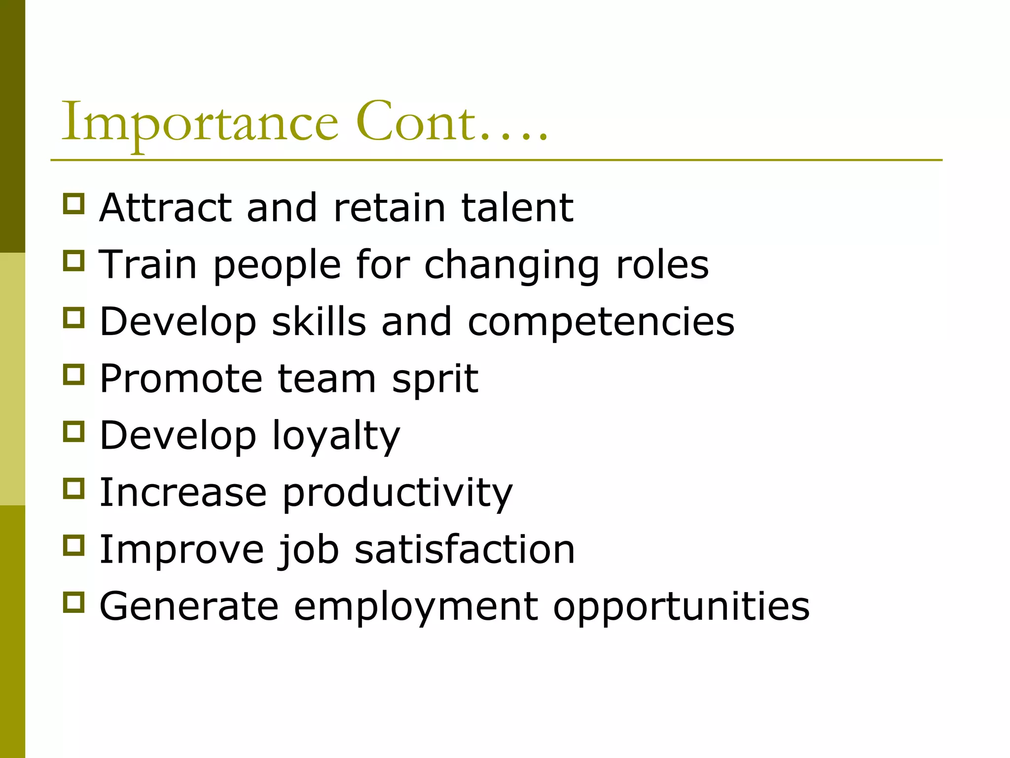 Importance Cont….
 Attract and retain talent
 Train people for changing roles
 Develop skills and competencies
 Promote team sprit
 Develop loyalty
 Increase productivity
 Improve job satisfaction
 Generate employment opportunities
 