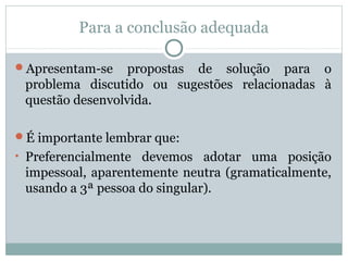 Para a conclusão adequada
Apresentam-se propostas de solução para o
problema discutido ou sugestões relacionadas à
questão desenvolvida.
É importante lembrar que:
• Preferencialmente devemos adotar uma posição
impessoal, aparentemente neutra (gramaticalmente,
usando a 3ª pessoa do singular).
 