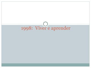 1998: Viver e aprender
 