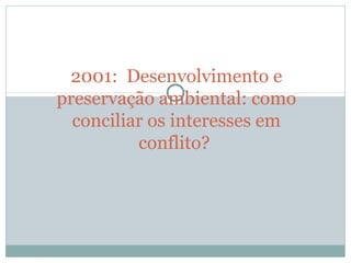 2001: Desenvolvimento e
preservação ambiental: como
conciliar os interesses em
conflito?
 
