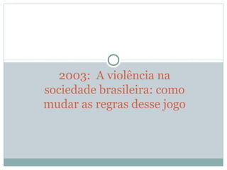 2003: A violência na
sociedade brasileira: como
mudar as regras desse jogo
 