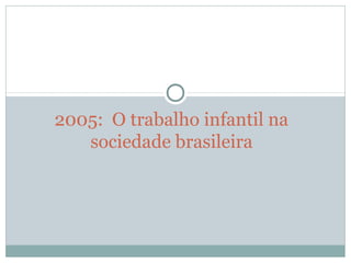 2005: O trabalho infantil na
sociedade brasileira
 