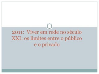2011:  Viver em rede no século 
XXI: os limites entre o público 
e o privado
 