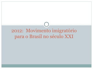 2012:  Movimento imigratório 
para o Brasil no século XXI
 