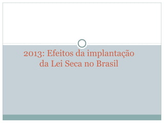 2013: Efeitos da implantação 
da Lei Seca no Brasil
 