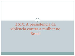 2015: A persistência da 
violência contra a mulher no 
Brasil
 