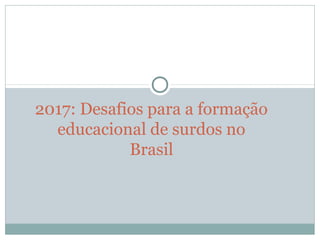 2017: Desafios para a formação 
educacional de surdos no 
Brasil
 