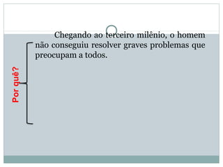 Chegando ao terceiro milênio, o homem
não conseguiu resolver graves problemas que
preocupam a todos.
Porquê?
 