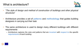 What is architecture?
• “The style of design and method of construction of buildings and other physical
structures”
• Architecture provides a set of patterns and methodology that guides building
designers in carrying out their task
• The same architecture is used to design many different buildings with different
requirements
– Architecture captures the rules and patterns that are invariant with respect to the specific
requirements of each building
3
 